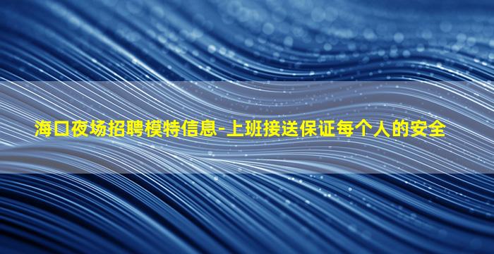 海口夜场招聘模特信息-上班接送保证每个人的安全